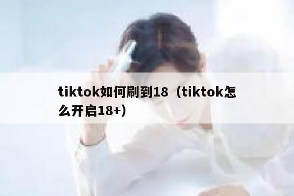 tiktok如何刷到18（tiktok怎么开启18+） 第1张