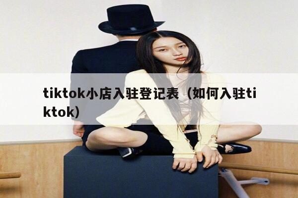 tiktok小店入驻登记表（如何入驻tiktok） 第1张