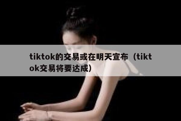 tiktok的交易或在明天宣布(tiktok交易将要达成) 第1张 tiktok的交易或在明天宣布(tiktok交易将要达成) 第1张