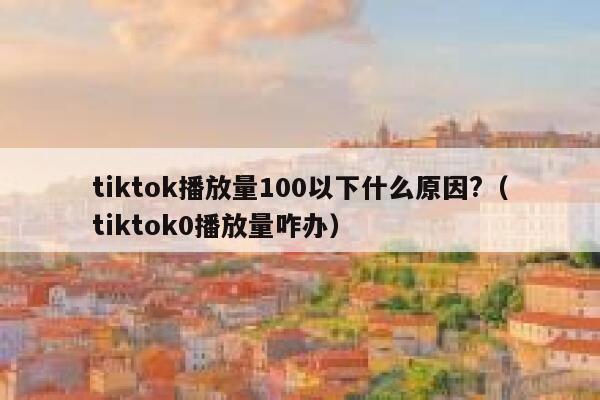 tiktok播放量100以下什么原因?(tiktok0播放量咋办) 第1张 tiktok播放量100以下什么原因?(tiktok0播放量咋办) 第1张
