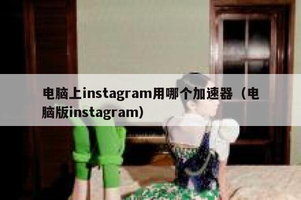 电脑上instagram用哪个加速器(电脑版instagram) 第1张 电脑上instagram用哪个加速器(电脑版instagram) 第1张