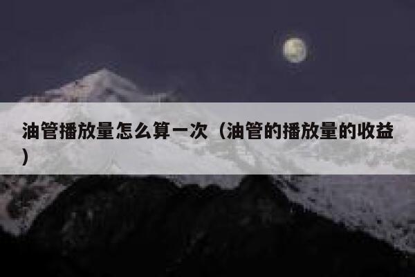 油管播放量怎么算一次(油管的播放量的收益) 第1张 油管播放量怎么算一次(油管的播放量的收益) 第1张