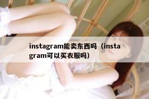 instagram能卖东西吗(instagram可以买衣服吗) 第1张 instagram能卖东西吗(instagram可以买衣服吗) 第1张