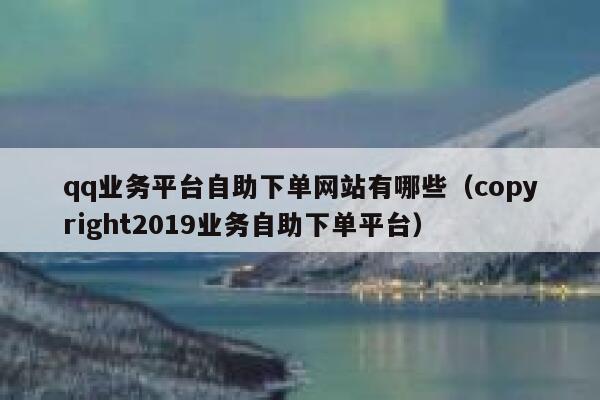 qq业务平台自助下单网站有哪些（copyright2019业务自助下单平台） 第1张