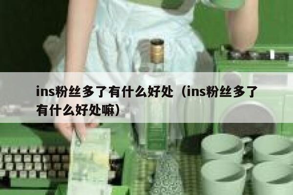 ins粉丝多了有什么好处(ins粉丝多了有什么好处嘛) 第1张 ins粉丝多了有什么好处(ins粉丝多了有什么好处嘛) 第1张
