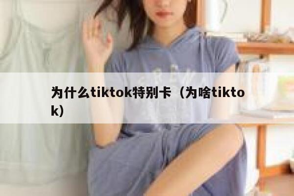 为什么tiktok特别卡(为啥tiktok) 第1张 为什么tiktok特别卡(为啥tiktok) 第1张