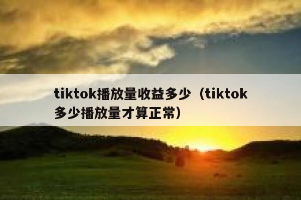 tiktok播放量收益多少（tiktok多少播放量才算正常） 第1张