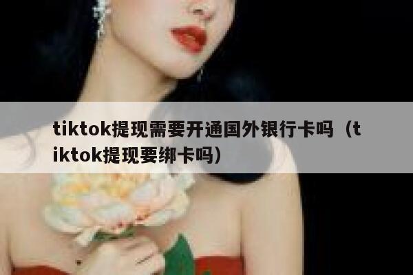tiktok提现需要开通国外银行卡吗（tiktok提现要绑卡吗） 第1张