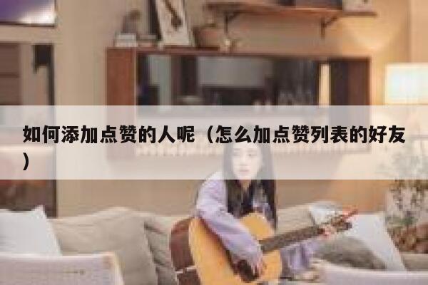 如何添加点赞的人呢（怎么加点赞列表的好友） 第1张