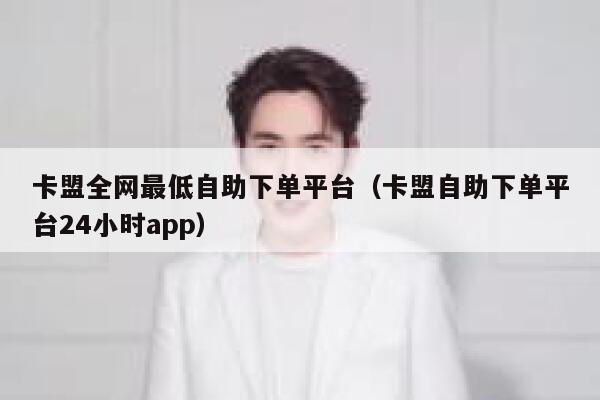 卡盟全网最低自助下单平台（卡盟自助下单平台24小时app） 第1张