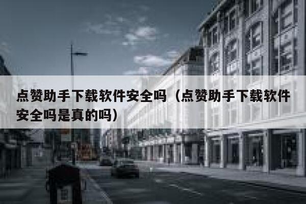点赞助手下载软件安全吗（点赞助手下载软件安全吗是真的吗） 第1张