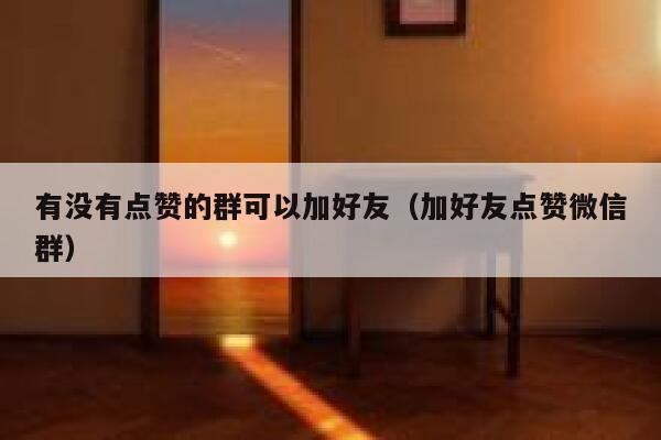 有没有点赞的群可以加好友（加好友点赞微信群） 第1张
