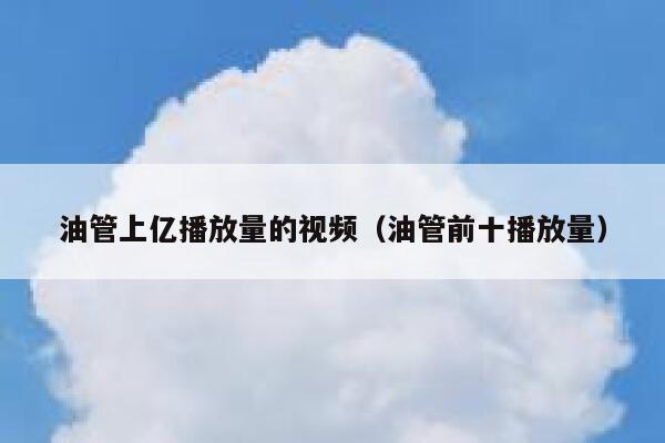 油管上亿播放量的视频（油管前十播放量） 第1张