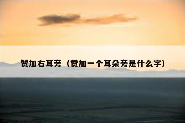 赞加右耳旁（赞加一个耳朵旁是什么字） 第1张