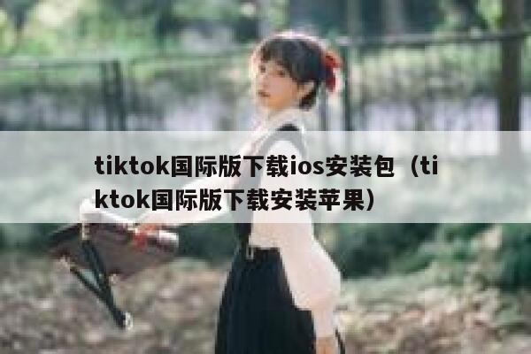 tiktok国际版下载ios安装包(tiktok国际版下载安装苹果) 第1张 tiktok国际版下载ios安装包(tiktok国际版下载安装苹果) 第1张