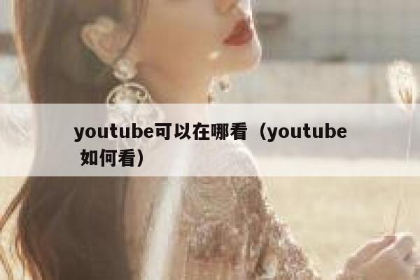youtube可以在哪看（youtube 如何看） 第1张