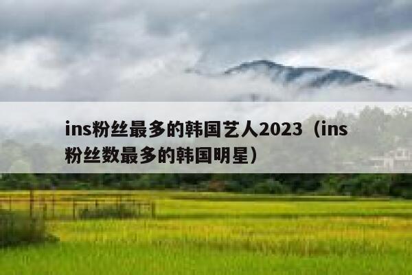 ins粉丝最多的韩国艺人2023(ins粉丝数最多的韩国明星) 第1张 ins粉丝最多的韩国艺人2023(ins粉丝数最多的韩国明星) 第1张