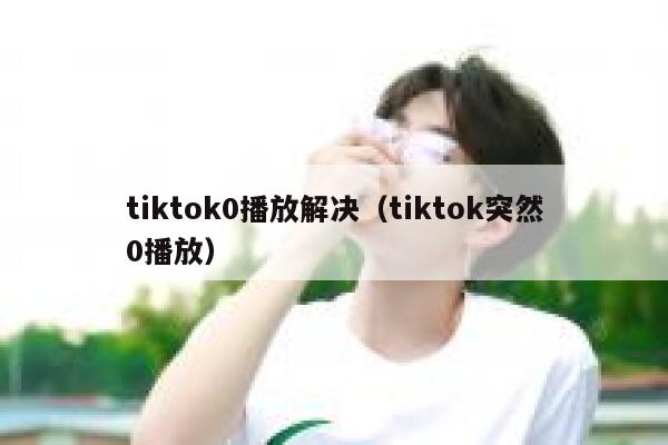 tiktok0播放解决（tiktok突然0播放） 第1张