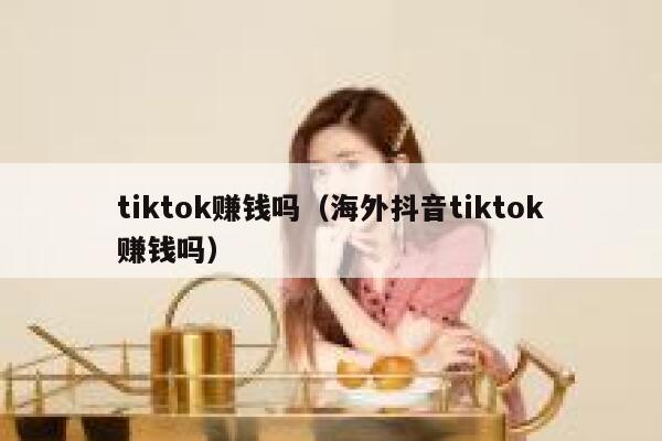 tiktok赚钱吗（海外抖音tiktok赚钱吗） 第1张