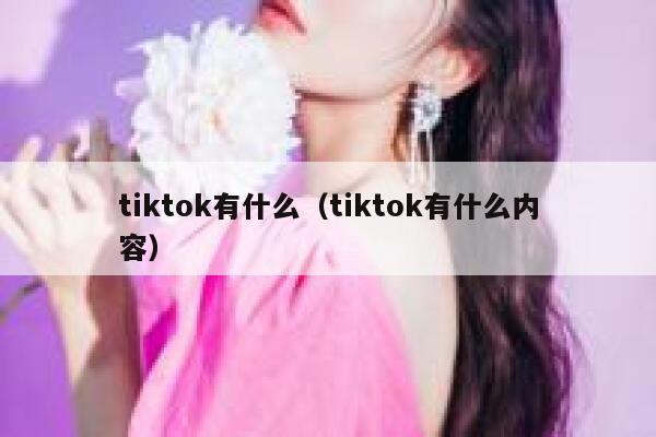 tiktok有什么（tiktok有什么内容） 第1张