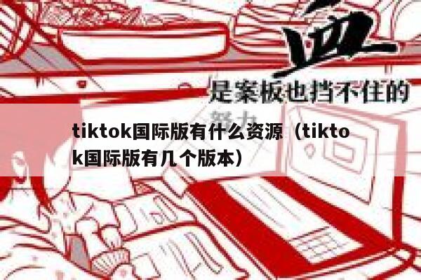 tiktok国际版有什么资源（tiktok国际版有几个版本） 第1张