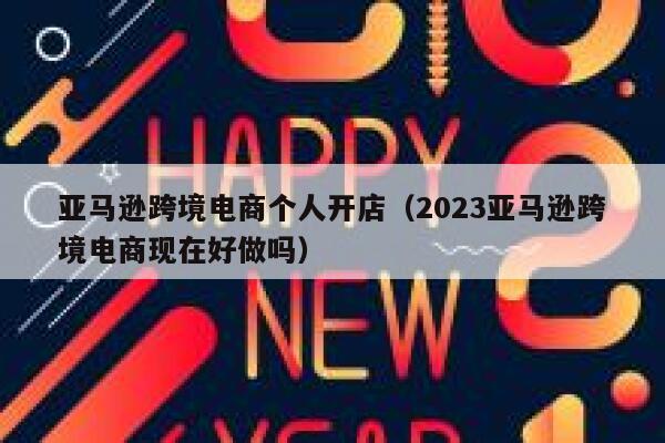 亚马逊跨境电商个人开店（2023亚马逊跨境电商现在好做吗） 第1张