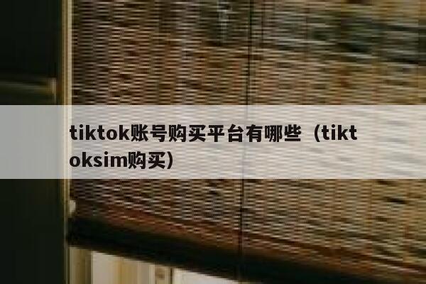 tiktok账号购买平台有哪些（tiktoksim购买） 第1张