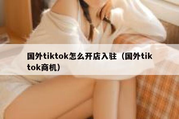 国外tiktok怎么开店入驻（国外tiktok商机） 第1张