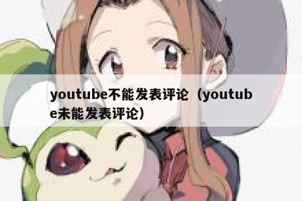 youtube不能发表评论（youtube未能发表评论） 第1张