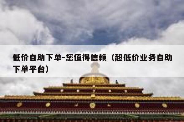 低价自助下单-您值得信赖（超低价业务自助下单平台） 第1张