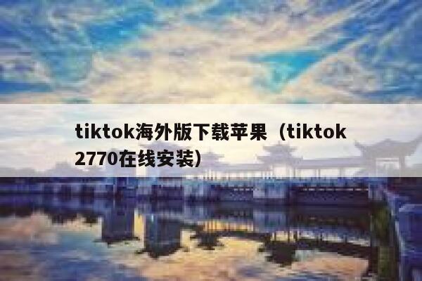 tiktok海外版下载苹果（tiktok2770在线安装） 第1张
