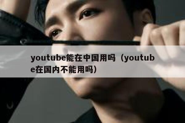youtube能在中国用吗（youtube在国内不能用吗） 第1张