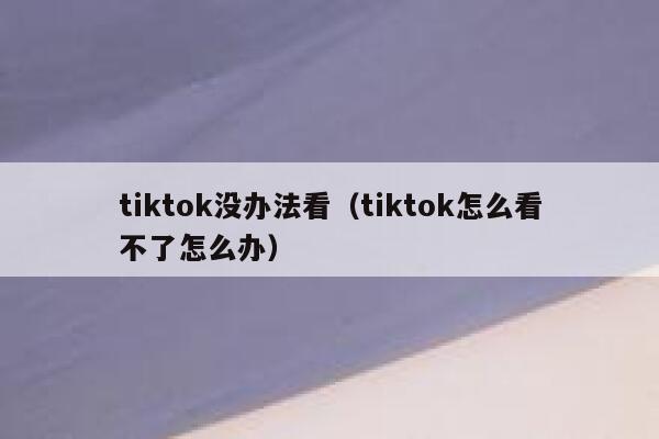 tiktok没办法看（tiktok怎么看不了怎么办） 第1张