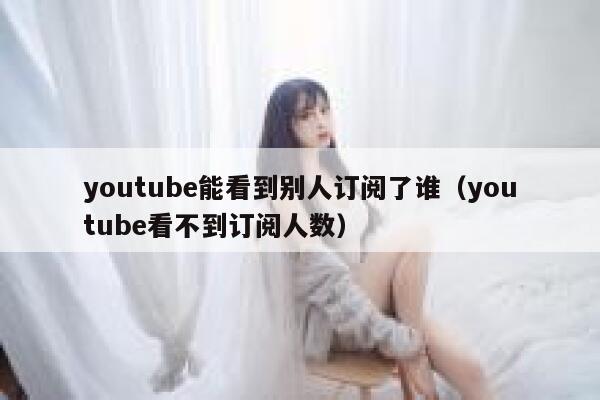 youtube能看到别人订阅了谁（youtube看不到订阅人数） 第1张