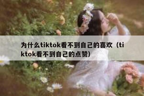 为什么tiktok看不到自己的喜欢（tiktok看不到自己的点赞） 第1张