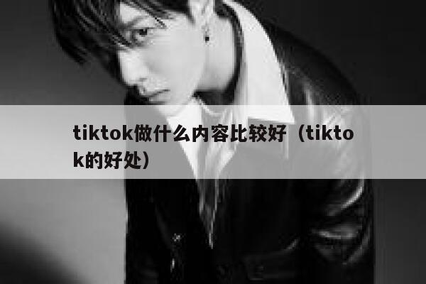 tiktok做什么内容比较好（tiktok的好处） 第1张