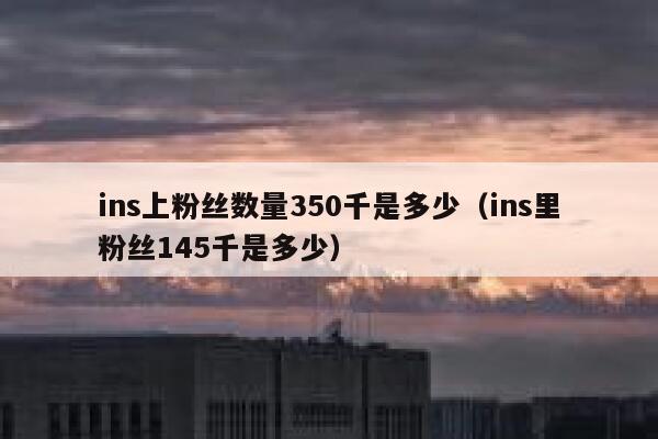 ins上粉丝数量350千是多少（ins里粉丝145千是多少） 第1张