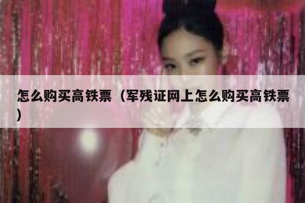 怎么购买高铁票（军残证网上怎么购买高铁票） 第1张