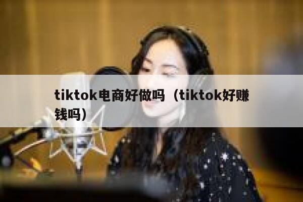 tiktok电商好做吗（tiktok好赚钱吗） 第1张
