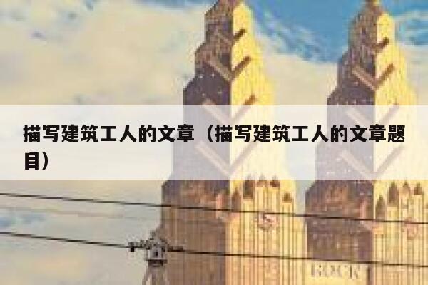 描写建筑工人的文章（描写建筑工人的文章题目） 第1张