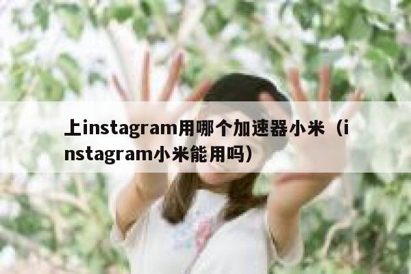 上instagram用哪个加速器小米（instagram小米能用吗） 第1张