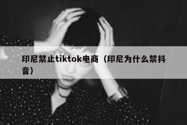 印尼禁止tiktok电商（印尼为什么禁抖音） 第1张
