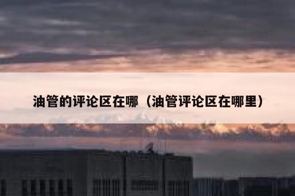 油管的评论区在哪（油管评论区在哪里） 第1张