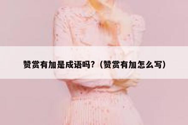 赞赏有加是成语吗?（赞赏有加怎么写） 第1张