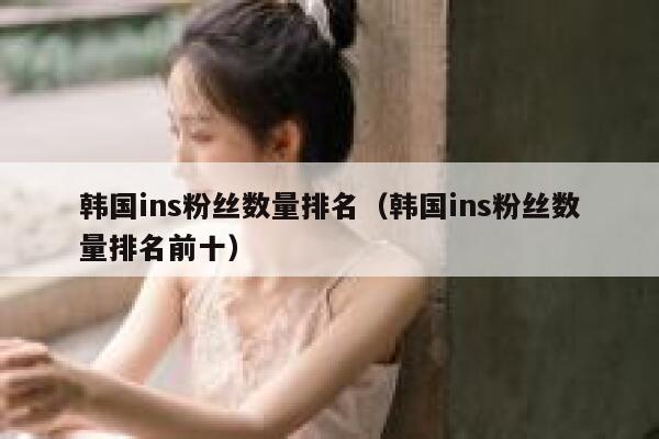 韩国ins粉丝数量排名（韩国ins粉丝数量排名前十） 第1张
