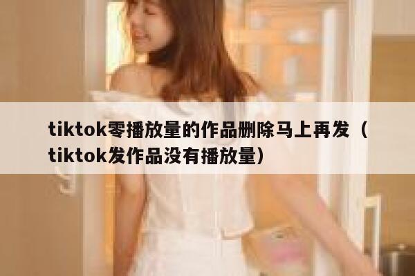 tiktok零播放量的作品删除马上再发（tiktok发作品没有播放量） 第1张