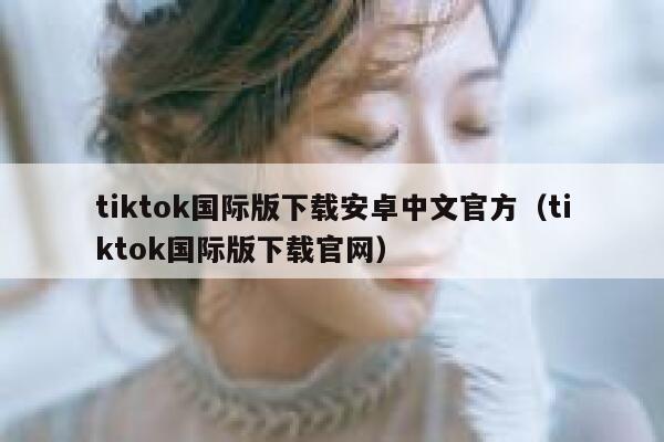 tiktok国际版下载安卓中文官方（tiktok国际版下载官网） 第1张