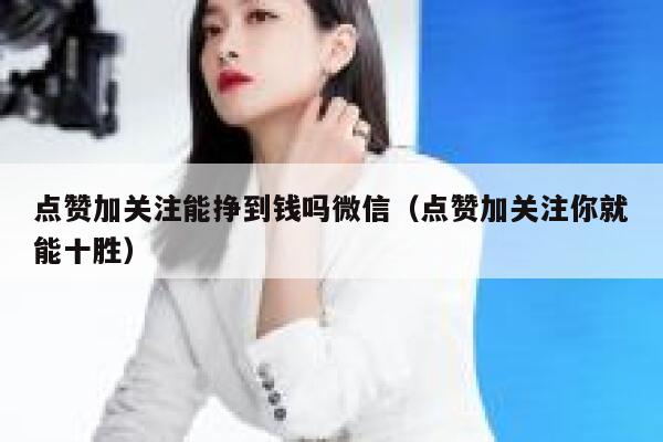 点赞加关注能挣到钱吗微信（点赞加关注你就能十胜） 第1张