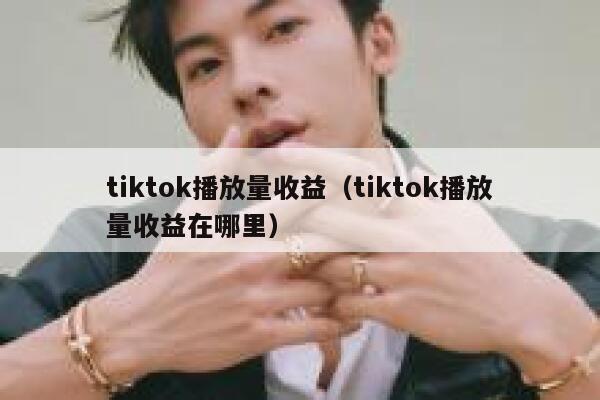 tiktok播放量收益(tiktok播放量收益在哪里) 第1张 tiktok播放量收益(tiktok播放量收益在哪里) 第1张