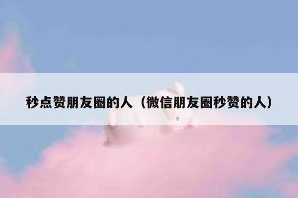 秒点赞朋友圈的人（微信朋友圈秒赞的人） 第1张